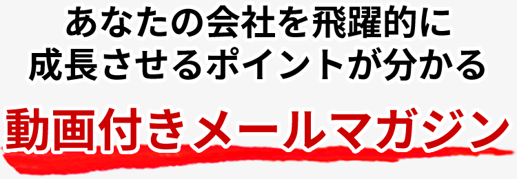 あなたの会社を飛躍的に成長させるポイントが分かる動画付きメールマガジンの内容は？